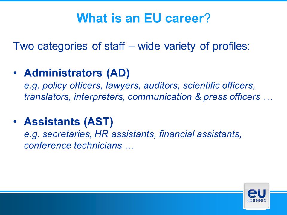 What is an EU career. Two categories of staff – wide variety of profiles: Administrators (AD) e.g.