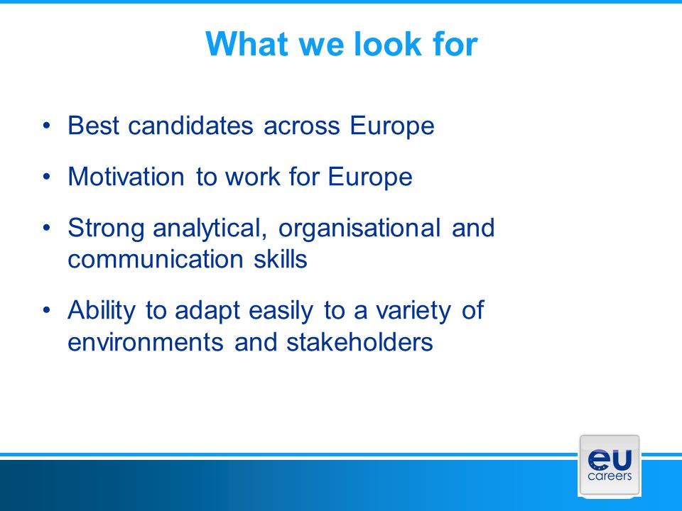 What we look for Best candidates across Europe Motivation to work for Europe Strong analytical, organisational and communication skills Ability to adapt easily to a variety of environments and stakeholders