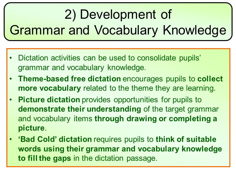 2) Development of Grammar and Vocabulary Knowledge Dictation activities can be used to consolidate pupils’ grammar and vocabulary knowledge.