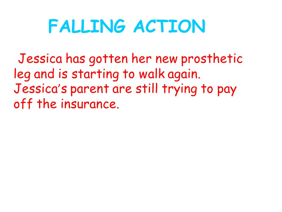 FALLING ACTION Jessica has gotten her new prosthetic leg and is starting to walk again.