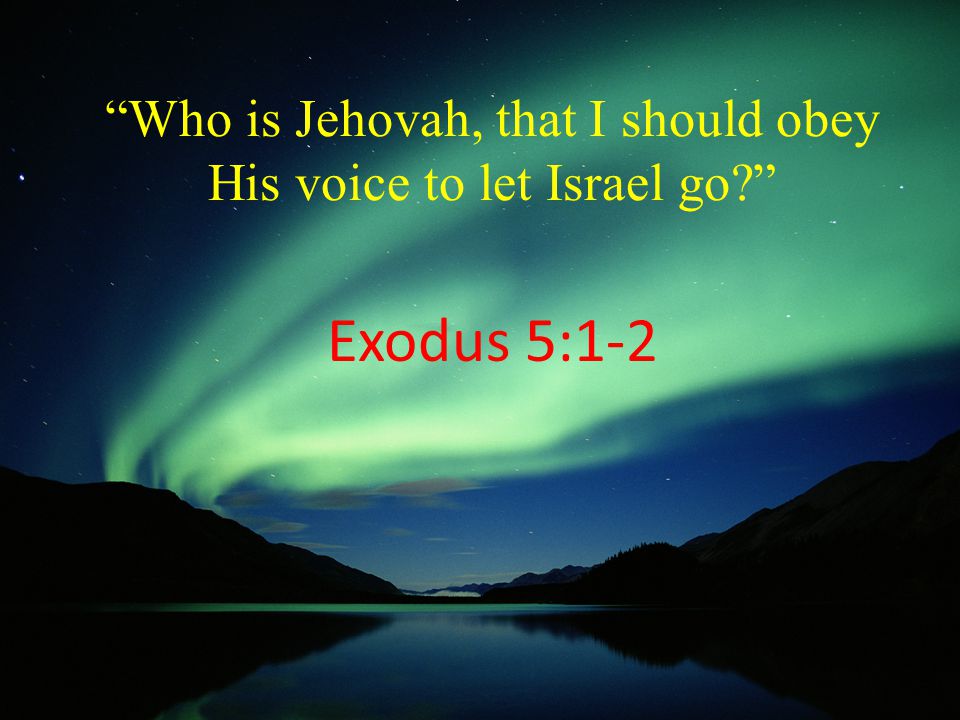 Who is Jehovah, that I should obey His voice to let Israel go Exodus 5:1-2