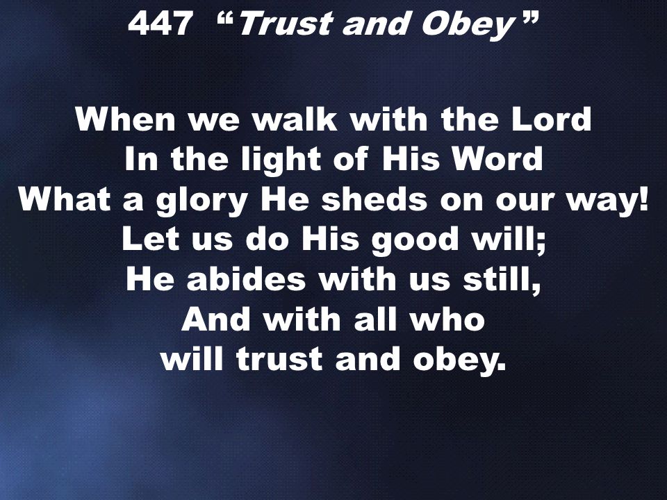 447 Trust and Obey When we walk with the Lord In the light of His Word What a glory He sheds on our way.