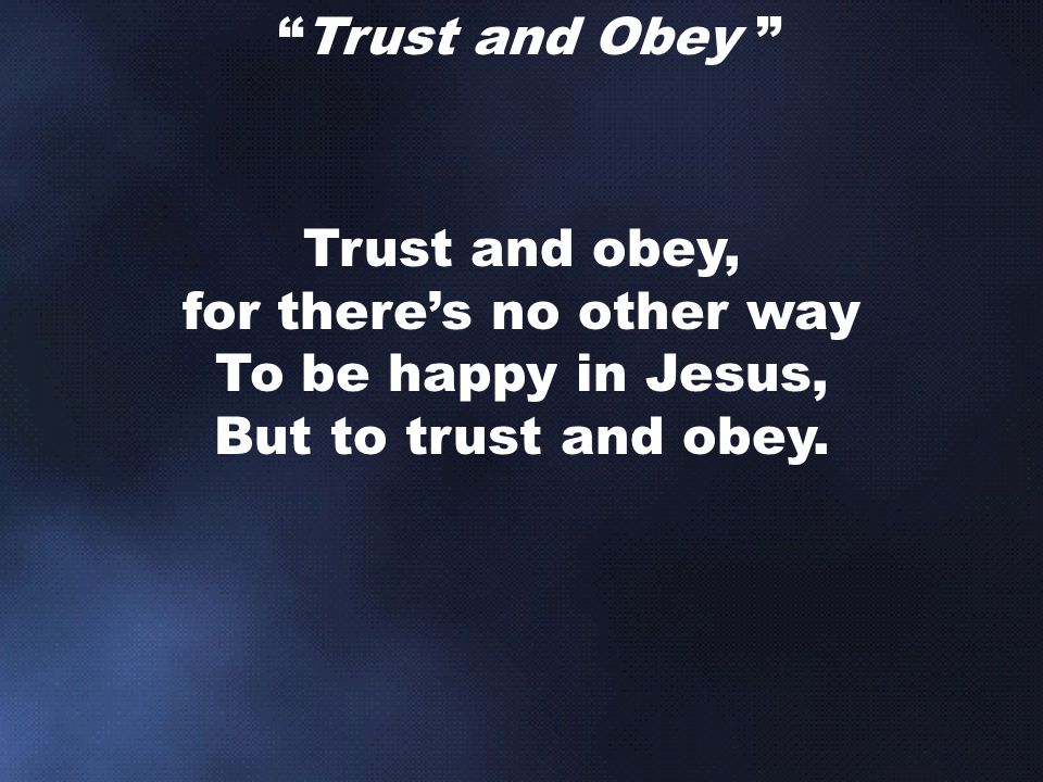 Trust and Obey Trust and obey, for there’s no other way To be happy in Jesus, But to trust and obey.