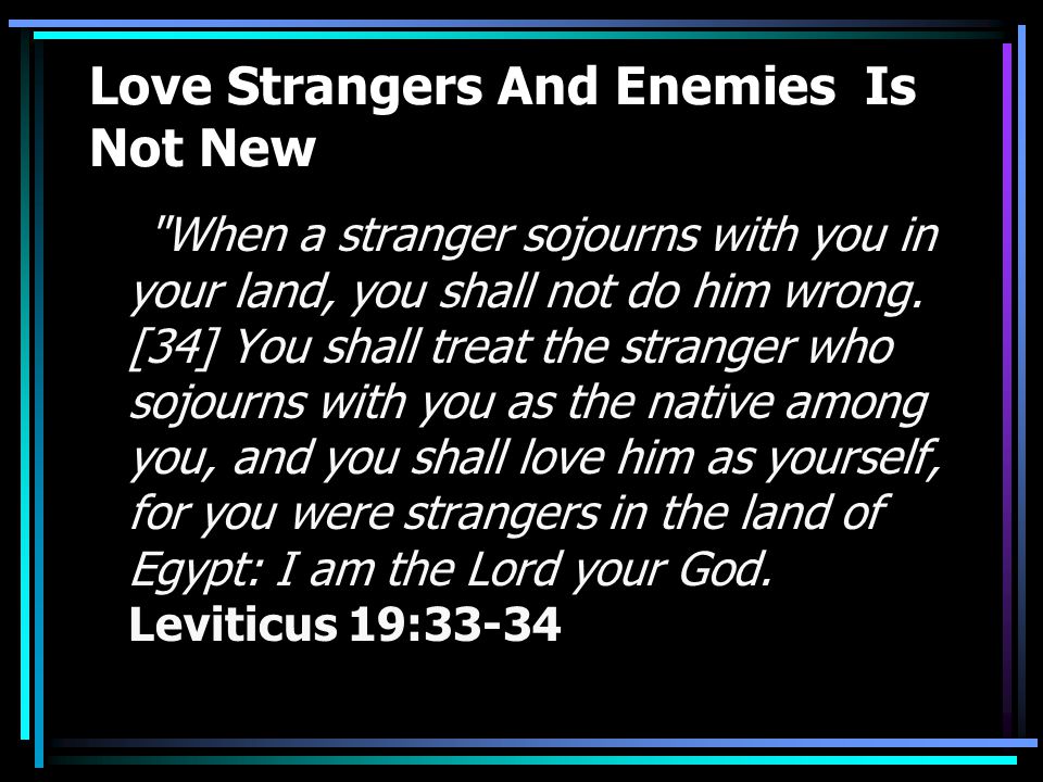 Love Strangers And Enemies Is Not New When a stranger sojourns with you in your land, you shall not do him wrong.