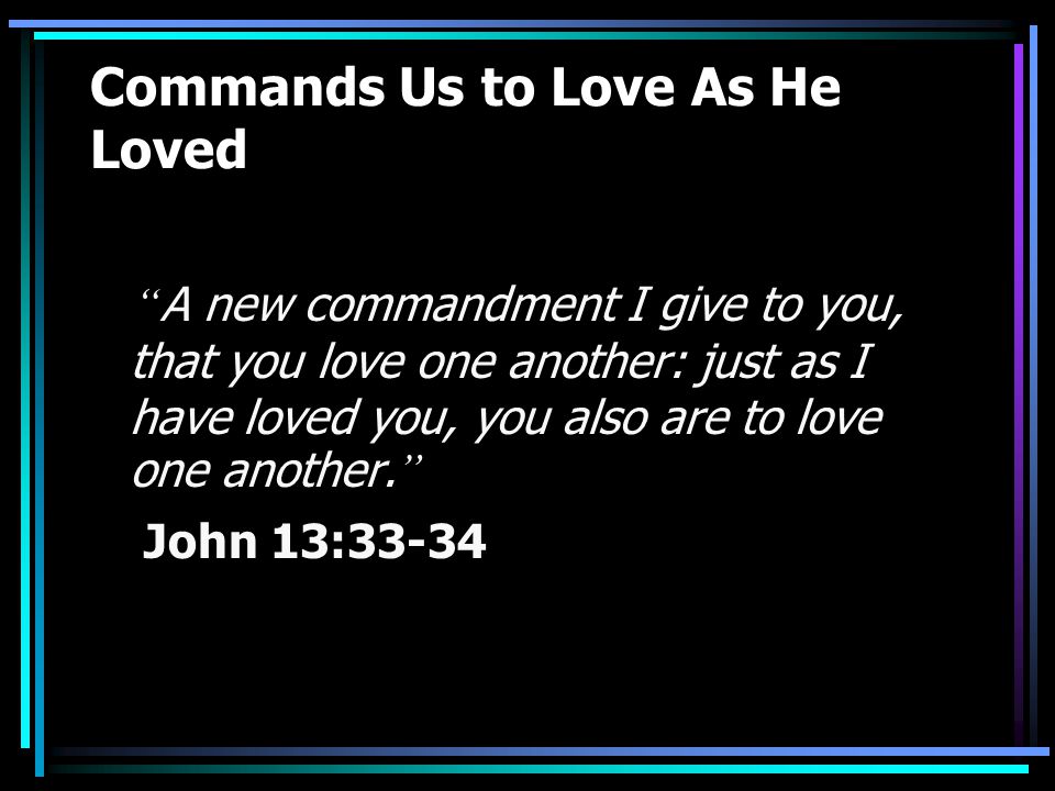 Commands Us to Love As He Loved A new commandment I give to you, that you love one another: just as I have loved you, you also are to love one another.