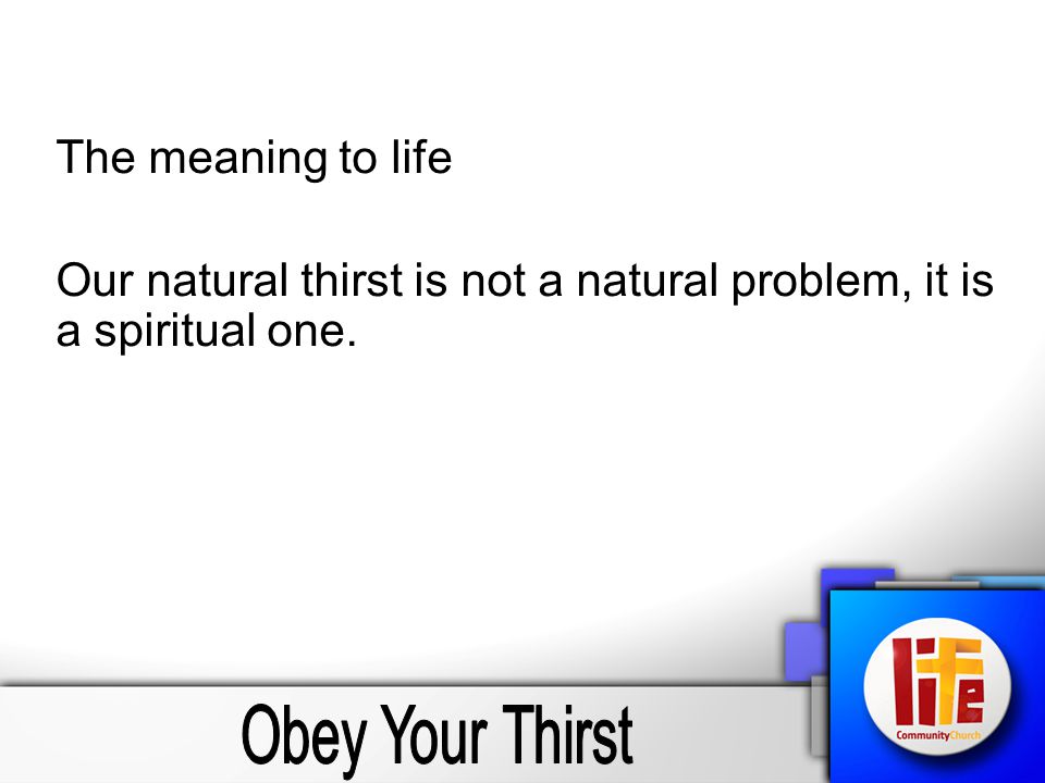 The meaning to life Our natural thirst is not a natural problem, it is a spiritual one.