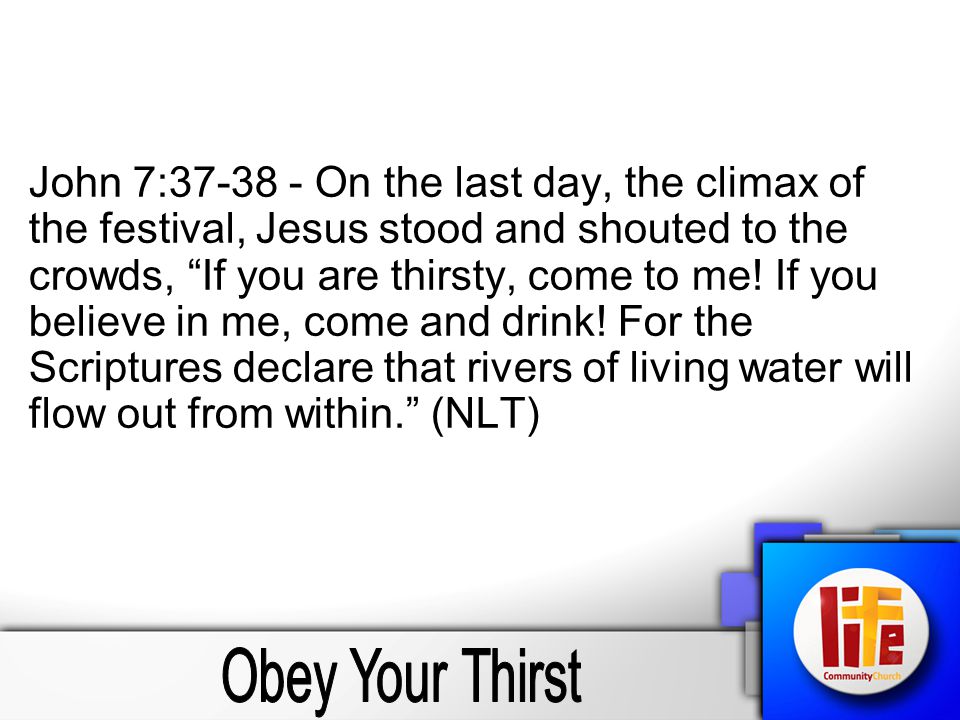 John 7: On the last day, the climax of the festival, Jesus stood and shouted to the crowds, If you are thirsty, come to me.