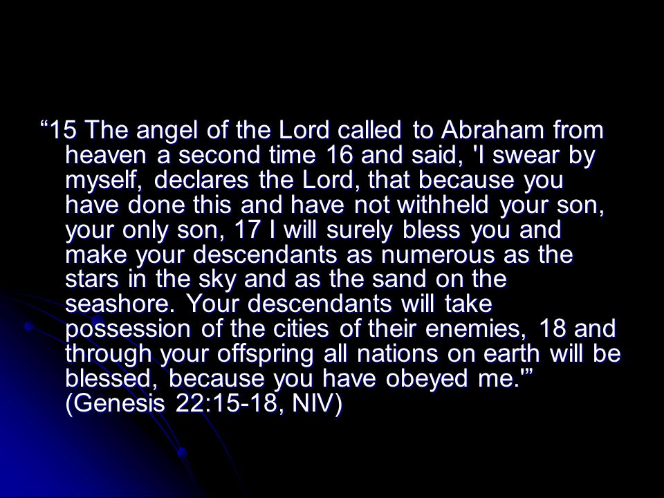 15 The angel of the Lord called to Abraham from heaven a second time 16 and said, I swear by myself, declares the Lord, that because you have done this and have not withheld your son, your only son, 17 I will surely bless you and make your descendants as numerous as the stars in the sky and as the sand on the seashore.