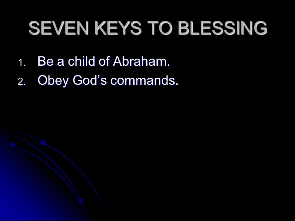 SEVEN KEYS TO BLESSING 1. Be a child of Abraham. 2. Obey God’s commands.