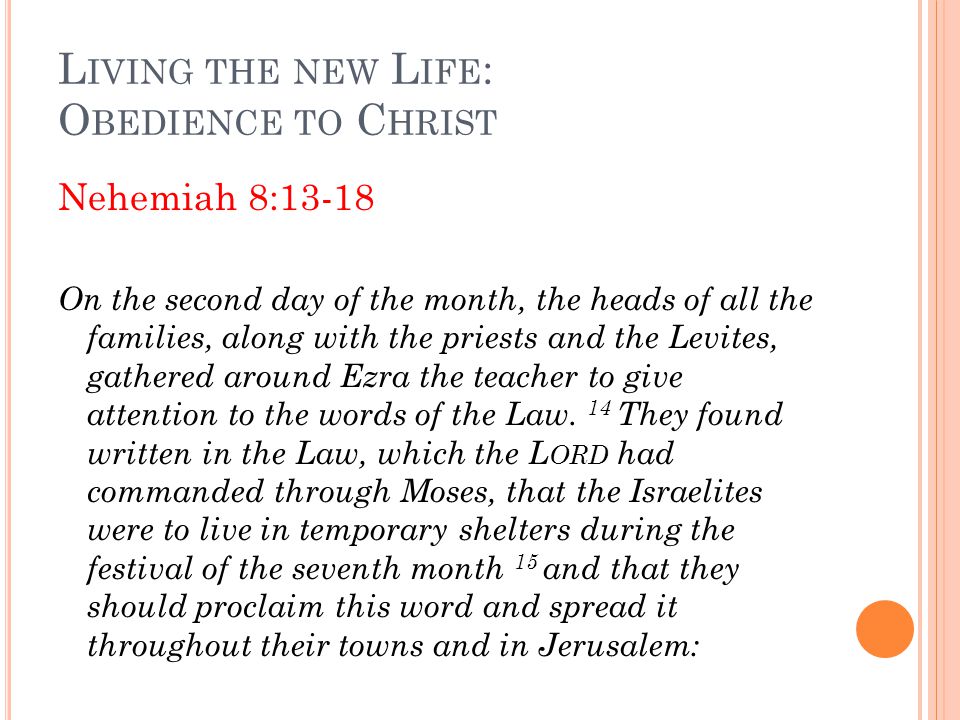L IVING THE NEW L IFE : O BEDIENCE TO C HRIST Nehemiah 8:13-18 On the second day of the month, the heads of all the families, along with the priests and the Levites, gathered around Ezra the teacher to give attention to the words of the Law.