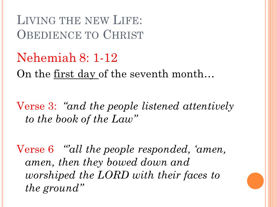 L IVING THE NEW L IFE : O BEDIENCE TO C HRIST Nehemiah 8: 1-12 On the first day of the seventh month… Verse 3: and the people listened attentively to the book of the Law Verse 6 ’all the people responded, ‘amen, amen, then they bowed down and worshiped the LORD with their faces to the ground
