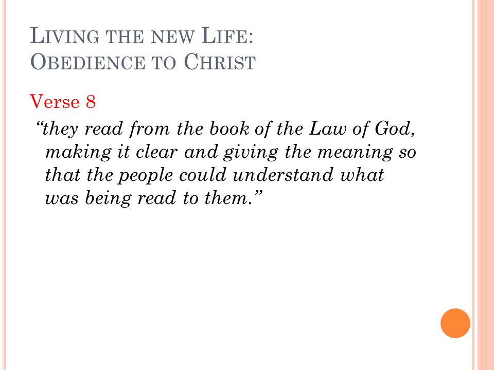 L IVING THE NEW L IFE : O BEDIENCE TO C HRIST Verse 8 they read from the book of the Law of God, making it clear and giving the meaning so that the people could understand what was being read to them.