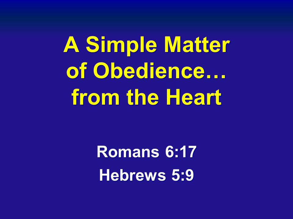 A Simple Matter of Obedience… from the Heart Romans 6:17 Hebrews 5:9