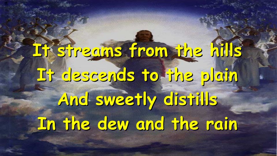 It streams from the hills It descends to the plain And sweetly distills In the dew and the rain It streams from the hills It descends to the plain And sweetly distills In the dew and the rain
