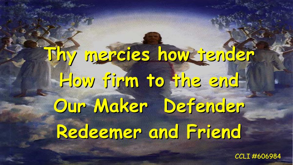 Thy mercies how tender How firm to the end Our Maker Defender Redeemer and Friend Thy mercies how tender How firm to the end Our Maker Defender Redeemer and Friend CCLI #606984