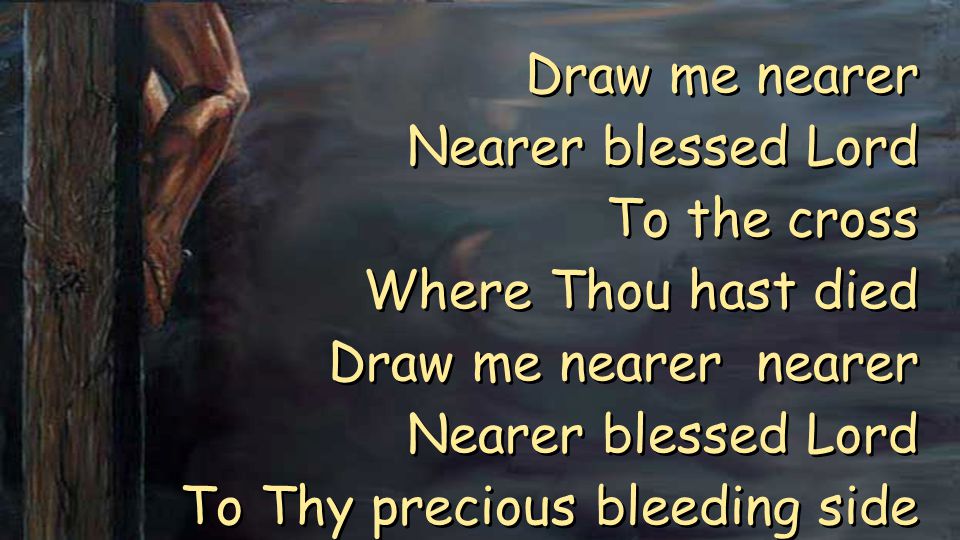 Draw me nearer Nearer blessed Lord To the cross Where Thou hast died Draw me nearer nearer Nearer blessed Lord To Thy precious bleeding side Draw me nearer Nearer blessed Lord To the cross Where Thou hast died Draw me nearer nearer Nearer blessed Lord To Thy precious bleeding side