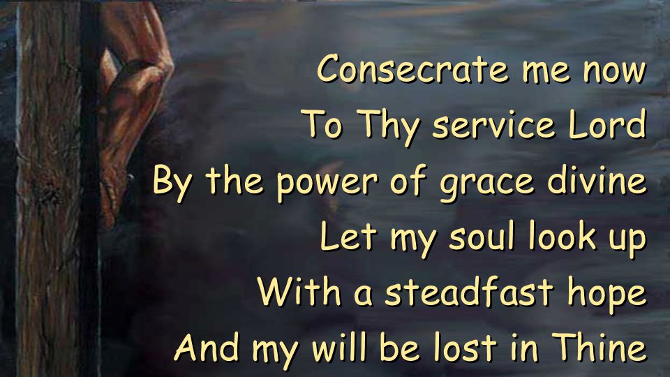 Consecrate me now To Thy service Lord By the power of grace divine Let my soul look up With a steadfast hope And my will be lost in Thine Consecrate me now To Thy service Lord By the power of grace divine Let my soul look up With a steadfast hope And my will be lost in Thine
