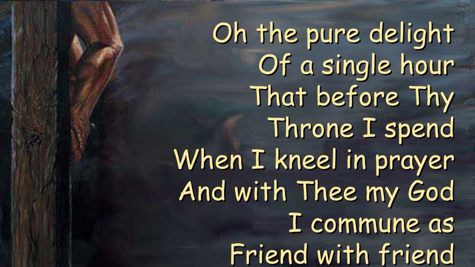 Oh the pure delight Of a single hour That before Thy Throne I spend When I kneel in prayer And with Thee my God I commune as Friend with friend Oh the pure delight Of a single hour That before Thy Throne I spend When I kneel in prayer And with Thee my God I commune as Friend with friend
