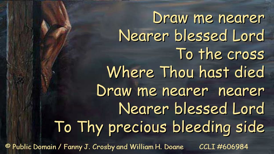 Draw me nearer Nearer blessed Lord To the cross Where Thou hast died Draw me nearer nearer Nearer blessed Lord To Thy precious bleeding side Draw me nearer Nearer blessed Lord To the cross Where Thou hast died Draw me nearer nearer Nearer blessed Lord To Thy precious bleeding side © Public Domain / Fanny J.