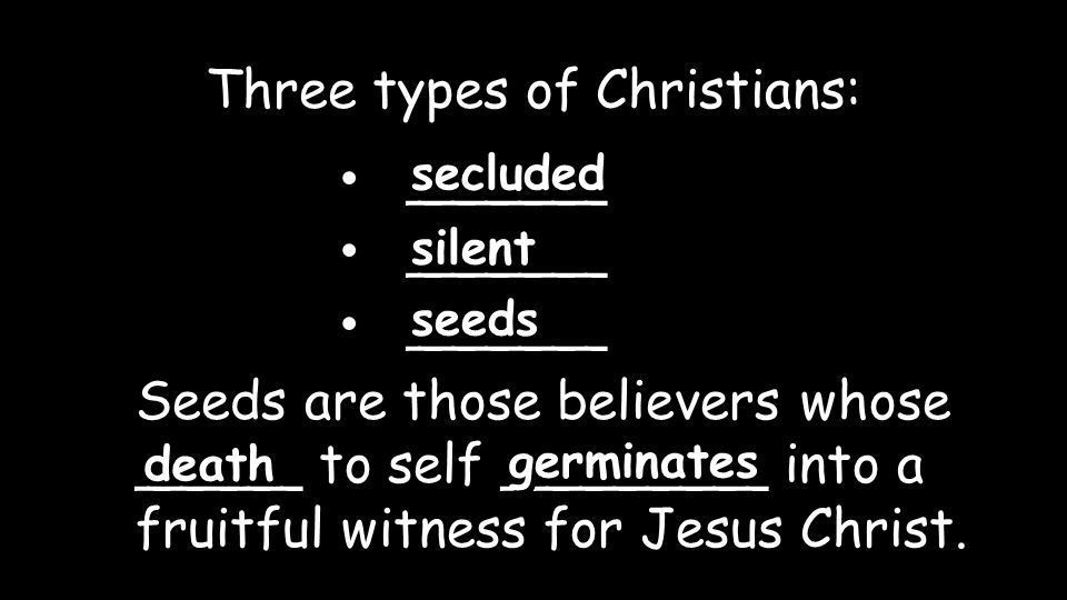 ______ Three types of Christians: secluded silent seeds Seeds are those believers whose _____ to self ________ into a fruitful witness for Jesus Christ.