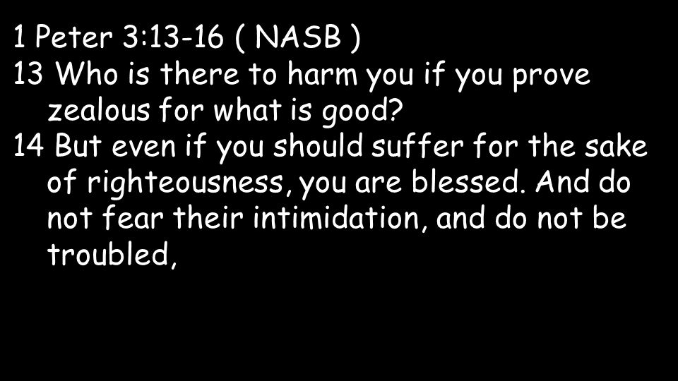 1 Peter 3:13-16 ( NASB ) 13 Who is there to harm you if you prove zealous for what is good.