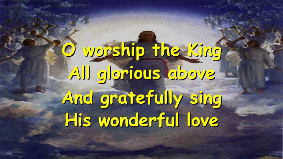 O worship the King All glorious above And gratefully sing His wonderful love O worship the King All glorious above And gratefully sing His wonderful love