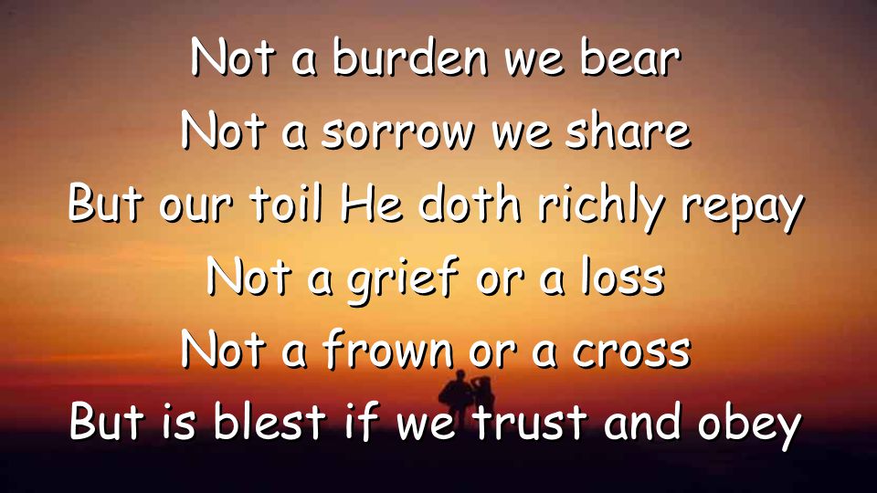 Not a burden we bear Not a sorrow we share But our toil He doth richly repay Not a grief or a loss Not a frown or a cross But is blest if we trust and obey Not a burden we bear Not a sorrow we share But our toil He doth richly repay Not a grief or a loss Not a frown or a cross But is blest if we trust and obey