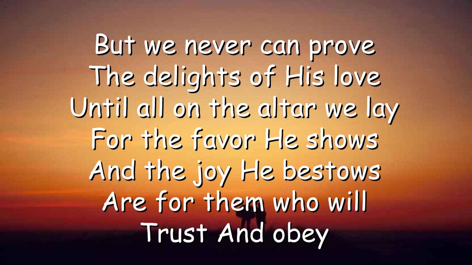 But we never can prove The delights of His love Until all on the altar we lay For the favor He shows And the joy He bestows Are for them who will Trust And obey But we never can prove The delights of His love Until all on the altar we lay For the favor He shows And the joy He bestows Are for them who will Trust And obey