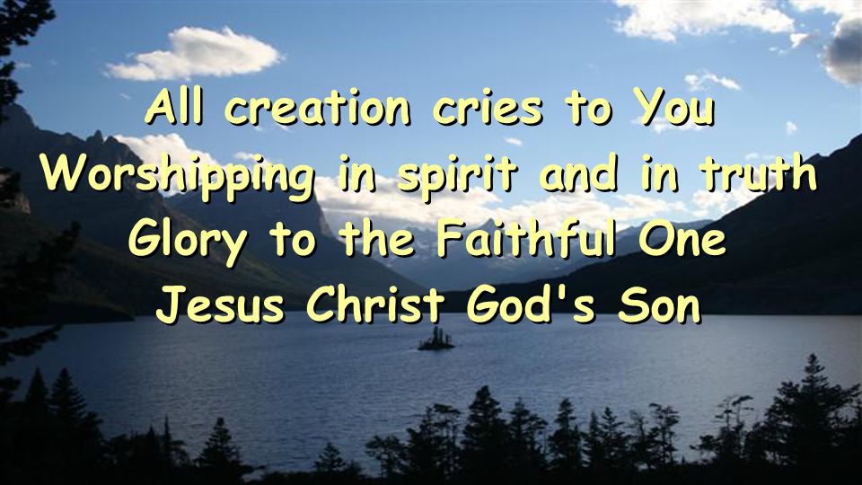 All creation cries to You Worshipping in spirit and in truth Glory to the Faithful One Jesus Christ God s Son All creation cries to You Worshipping in spirit and in truth Glory to the Faithful One Jesus Christ God s Son