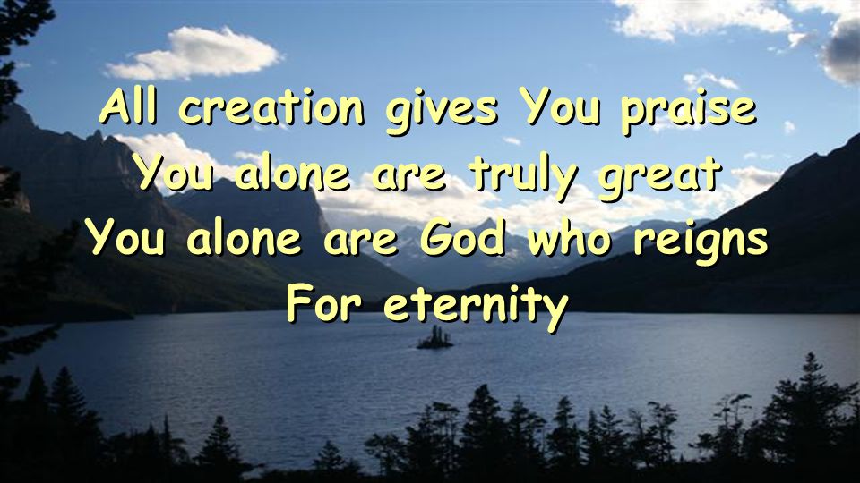 All creation gives You praise You alone are truly great You alone are God who reigns For eternity All creation gives You praise You alone are truly great You alone are God who reigns For eternity