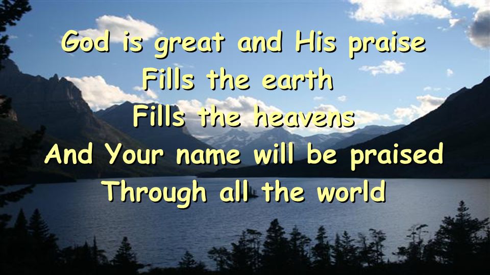 God is great and His praise Fills the earth Fills the heavens And Your name will be praised Through all the world God is great and His praise Fills the earth Fills the heavens And Your name will be praised Through all the world