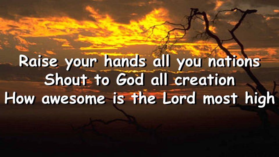 Raise your hands all you nations Shout to God all creation How awesome is the Lord most high Raise your hands all you nations Shout to God all creation How awesome is the Lord most high