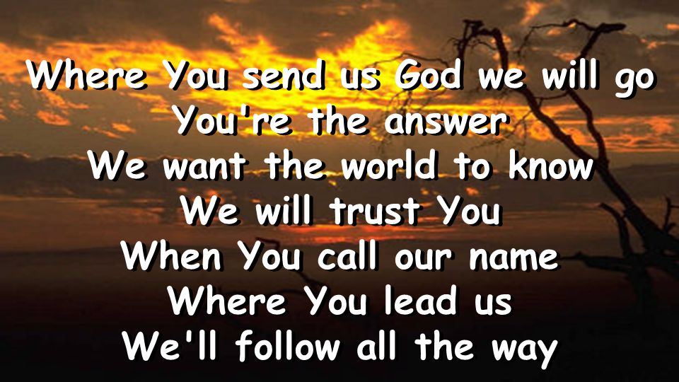 Where You send us God we will go You re the answer We want the world to know We will trust You When You call our name Where You lead us We ll follow all the way Where You send us God we will go You re the answer We want the world to know We will trust You When You call our name Where You lead us We ll follow all the way