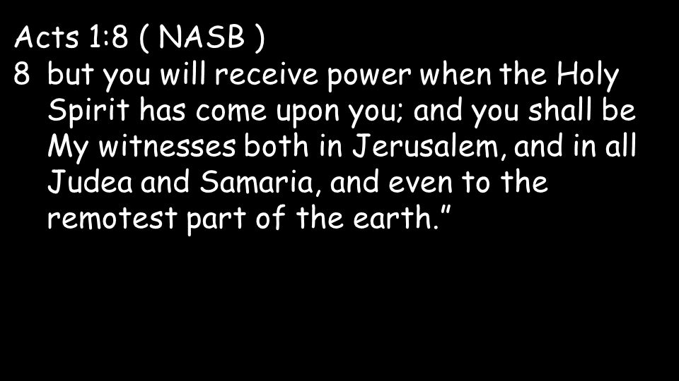 Acts 1:8 ( NASB ) 8but you will receive power when the Holy Spirit has come upon you; and you shall be My witnesses both in Jerusalem, and in all Judea and Samaria, and even to the remotest part of the earth.