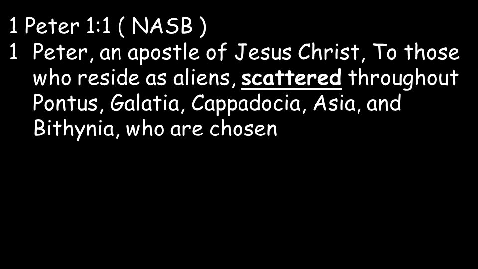 1 Peter 1:1 ( NASB ) 1Peter, an apostle of Jesus Christ, To those who reside as aliens, scattered throughout Pontus, Galatia, Cappadocia, Asia, and Bithynia, who are chosen