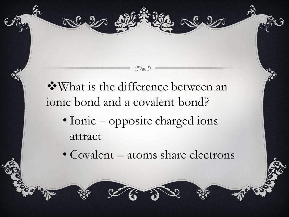 Ionic – opposite charged ions attract Covalent – atoms share electrons
