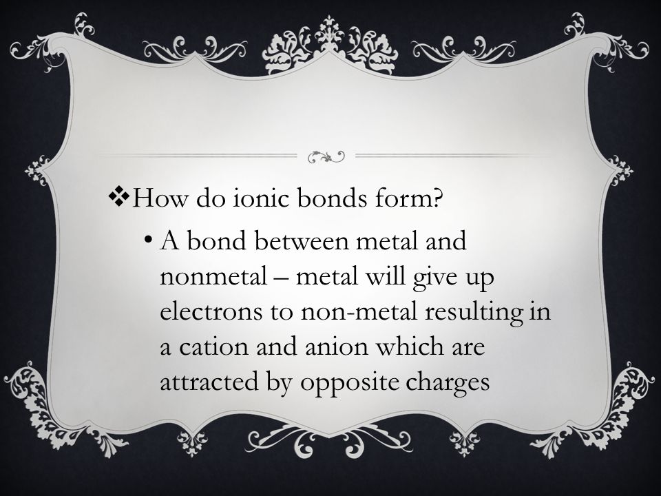 A bond between metal and nonmetal – metal will give up electrons to non-metal resulting in a cation and anion which are attracted by opposite charges