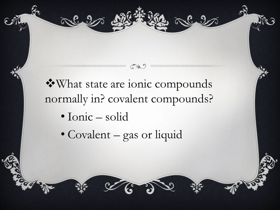 Ionic – solid Covalent – gas or liquid