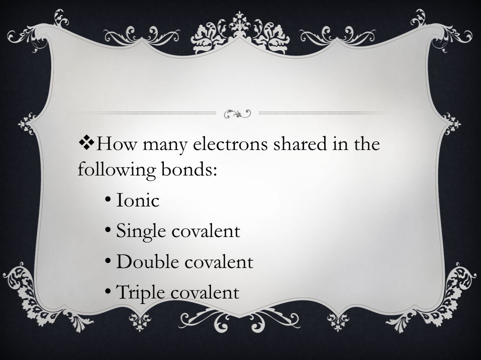  How many electrons shared in the following bonds: Ionic Single covalent Double covalent Triple covalent