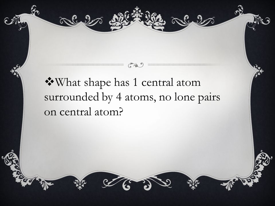  What shape has 1 central atom surrounded by 4 atoms, no lone pairs on central atom