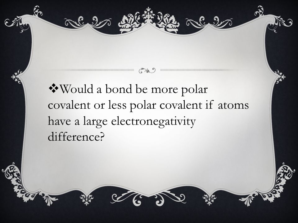  Would a bond be more polar covalent or less polar covalent if atoms have a large electronegativity difference