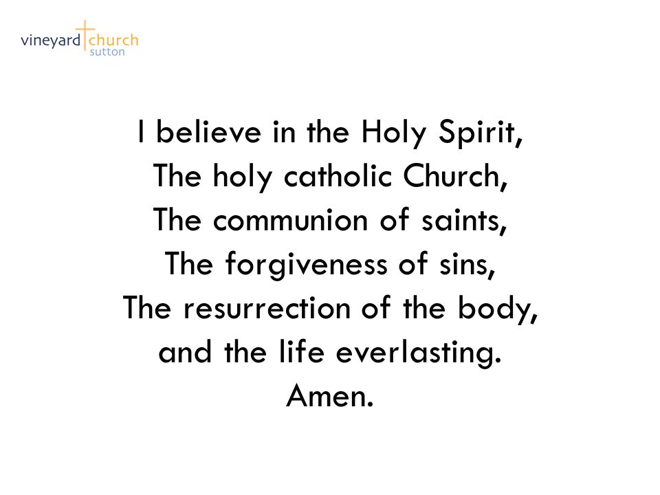 I believe in the Holy Spirit, The holy catholic Church, The communion of saints, The forgiveness of sins, The resurrection of the body, and the life everlasting.