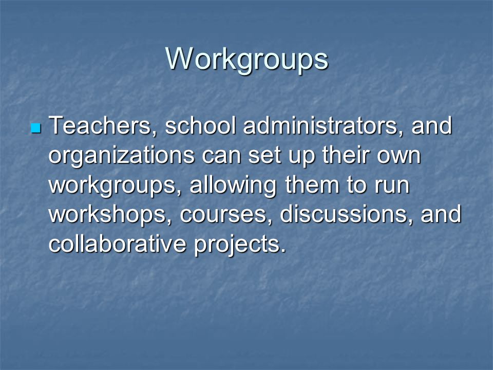 Workgroups Teachers, school administrators, and organizations can set up their own workgroups, allowing them to run workshops, courses, discussions, and collaborative projects.