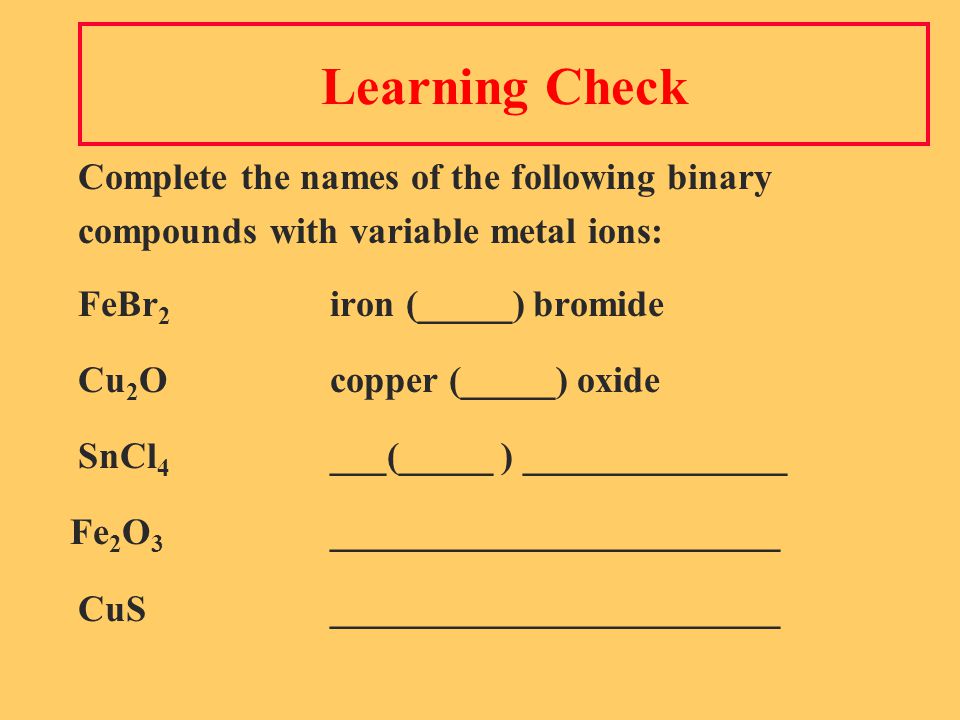 Learning Check Complete the names of the following binary compounds with variable metal ions: FeBr 2 iron (_____) bromide Cu 2 Ocopper (_____) oxide SnCl 4 ___(_____ ) ______________ Fe 2 O 3 ________________________ CuS________________________