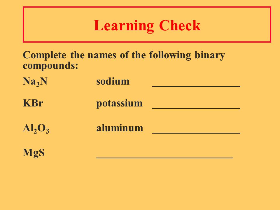 Learning Check Complete the names of the following binary compounds: Na 3 Nsodium ________________ KBrpotassium________________ Al 2 O 3 aluminum ________________ MgS_________________________