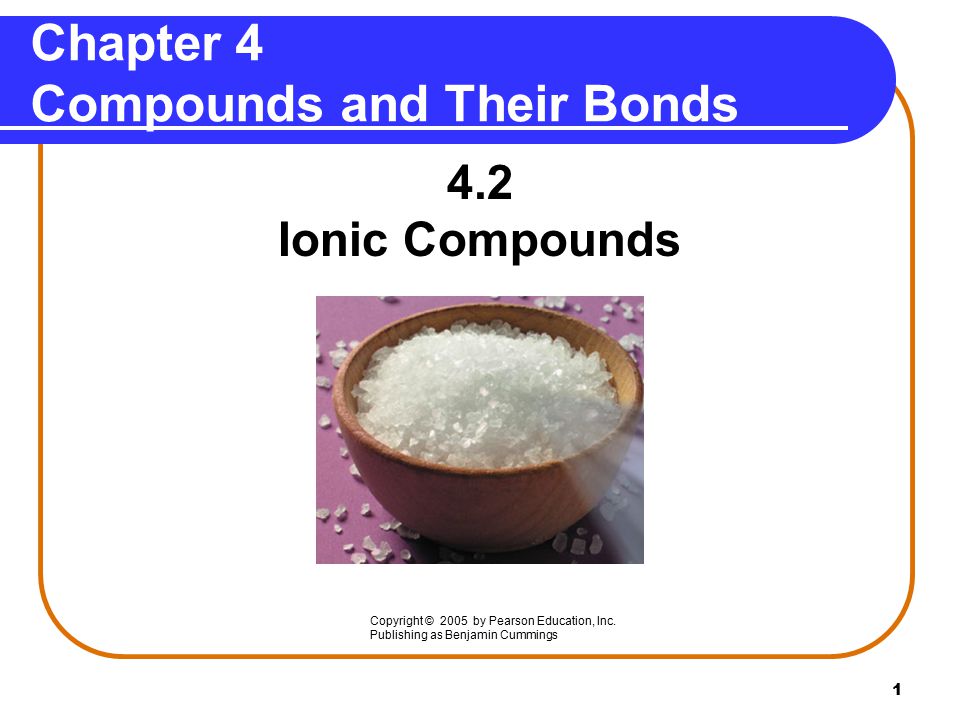1 Chapter 4 Compounds and Their Bonds 4.2 Ionic Compounds Copyright © 2005 by Pearson Education, Inc.