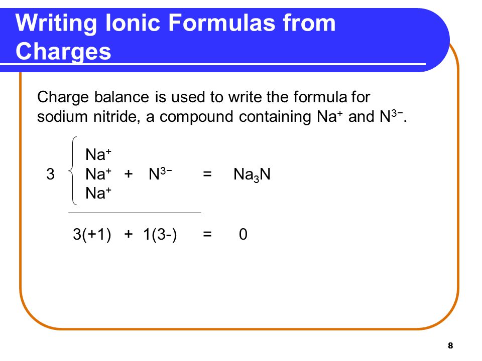 8 Writing Ionic Formulas from Charges Charge balance is used to write the formula for sodium nitride, a compound containing Na + and N 3−.
