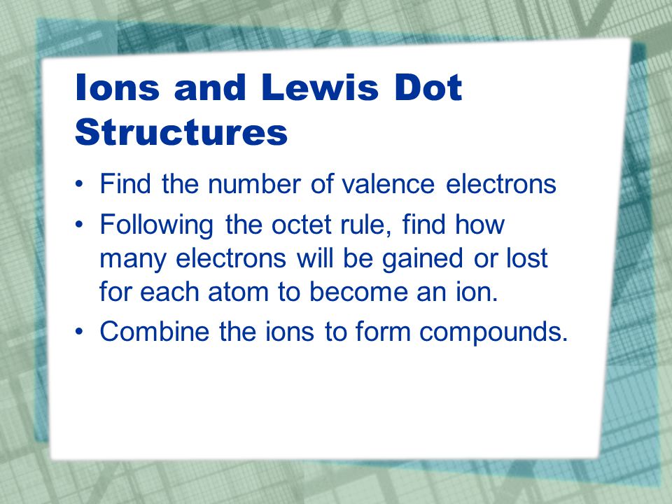 Ions and Lewis Dot Structures Find the number of valence electrons Following the octet rule, find how many electrons will be gained or lost for each atom to become an ion.