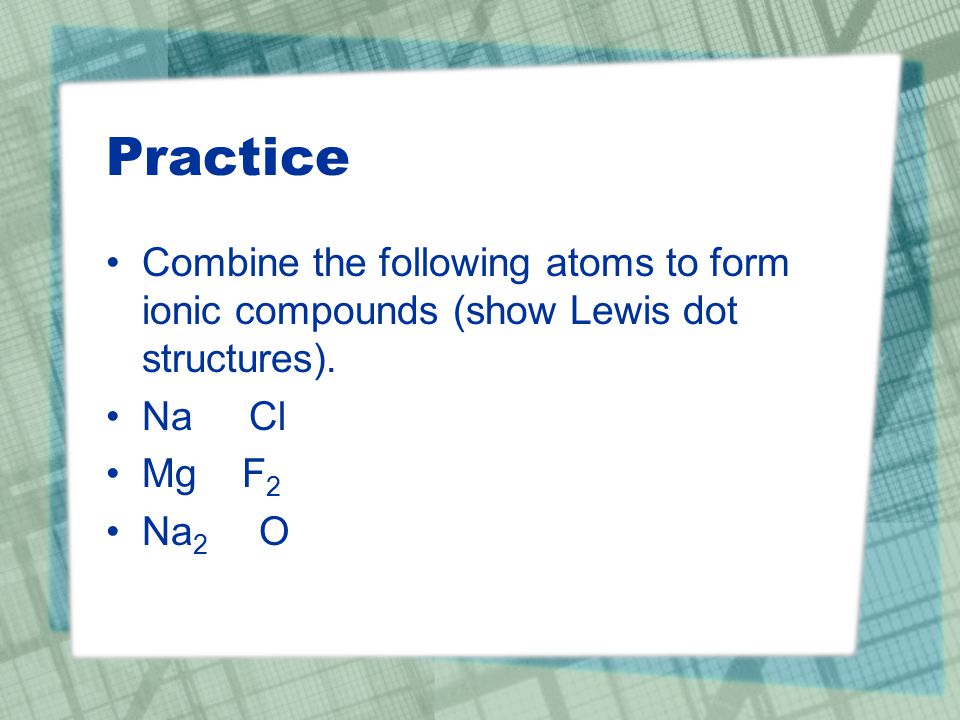 Practice Combine the following atoms to form ionic compounds (show Lewis dot structures).