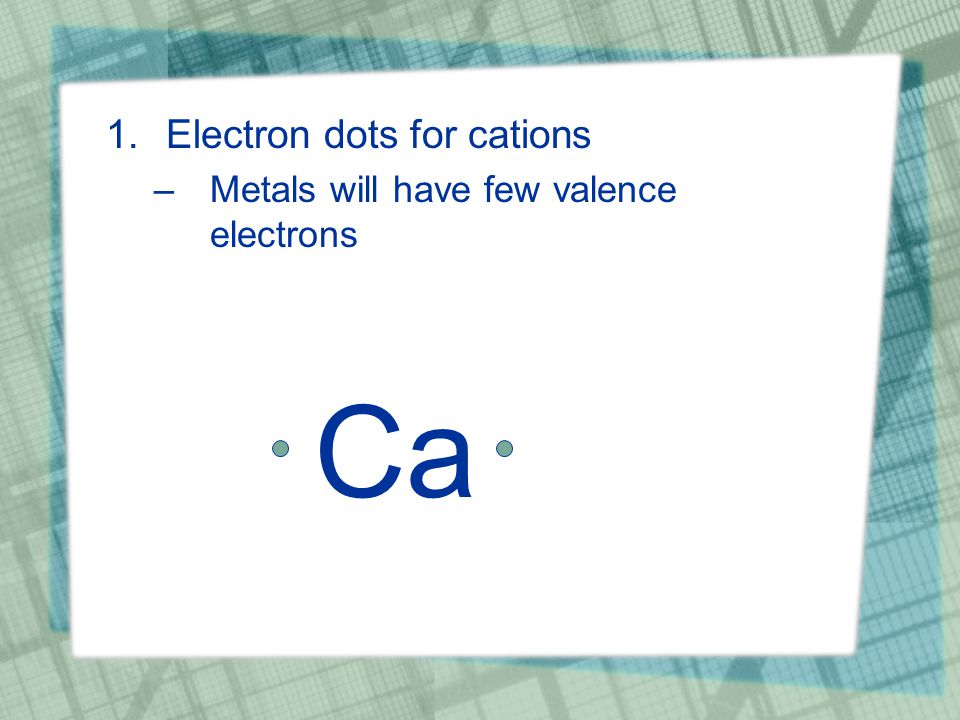 1.Electron dots for cations –Metals will have few valence electrons Ca